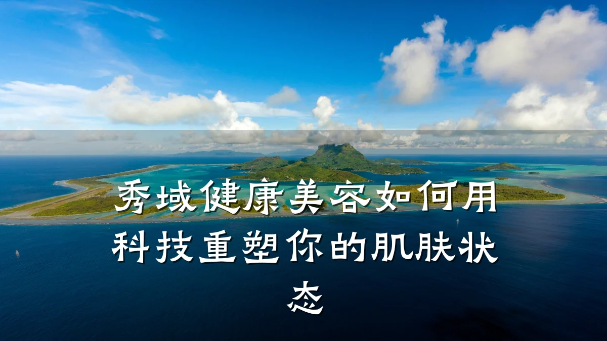 秀域健康美容如何用科技重塑你的肌肤状态