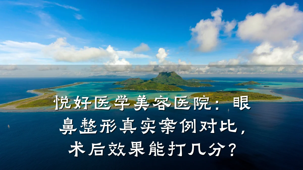 悦好医学美容医院：眼鼻整形真实案例对比，术后效果能打几分？