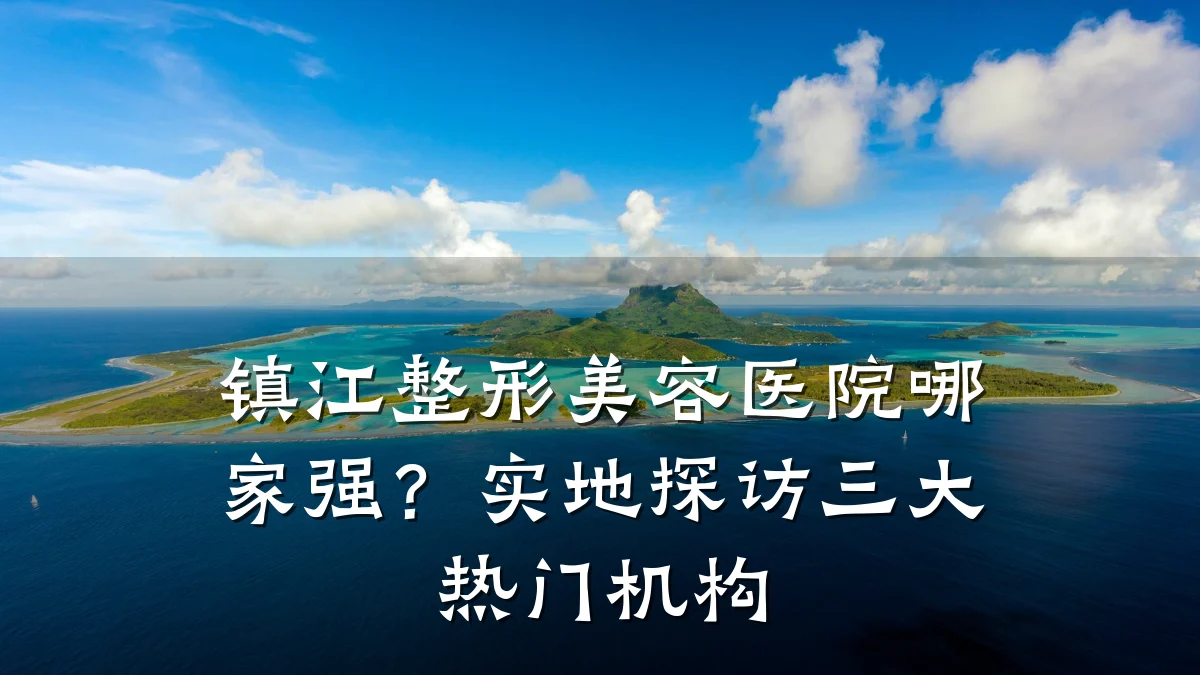 镇江整形美容医院哪家强？实地探访三大热门机构