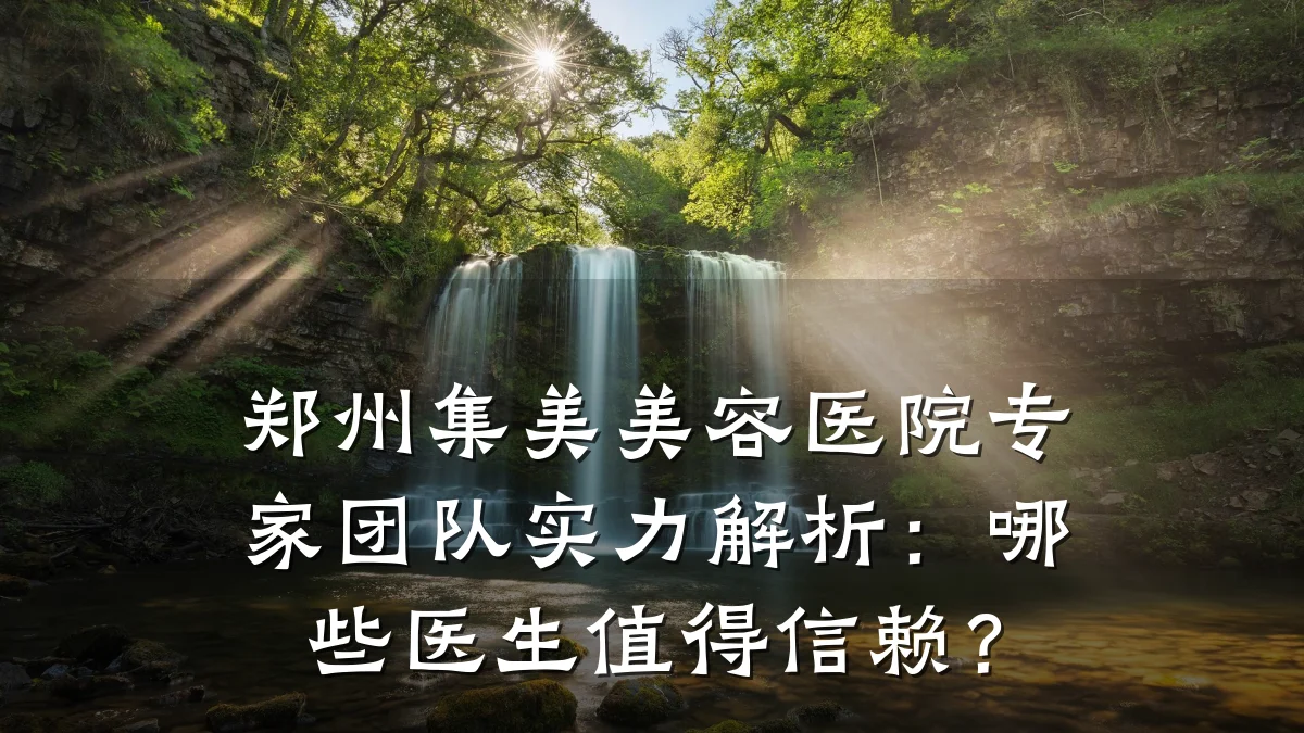 郑州集美美容医院专家团队实力解析:哪些医生值得信赖?