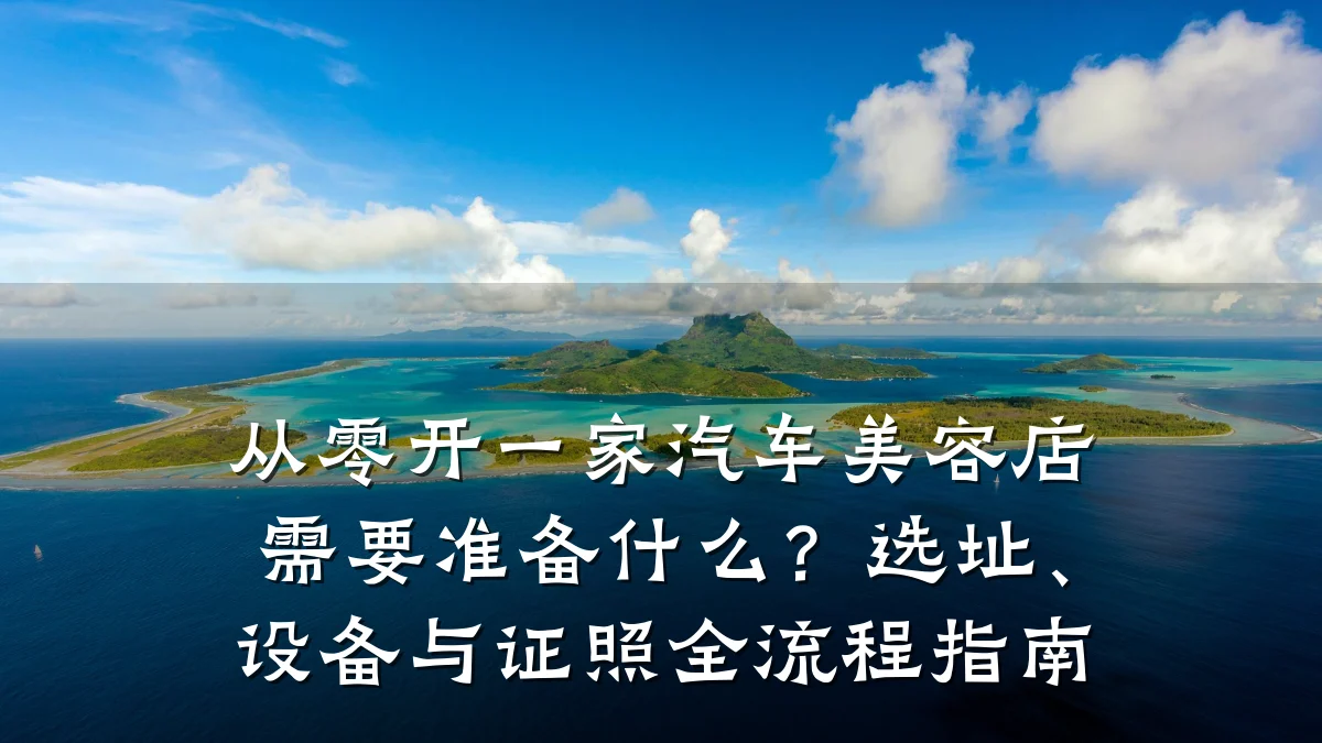 从零开一家汽车美容店需要准备什么?选址、设备与证照全流程指南