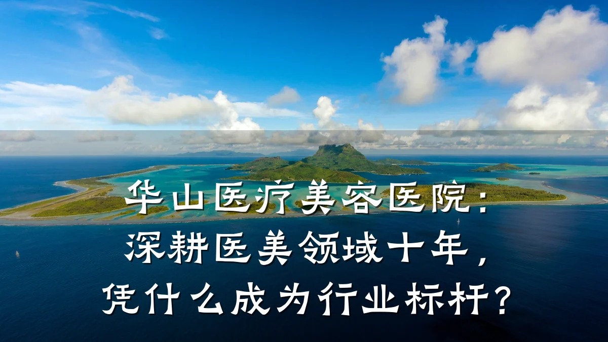 华山医疗美容医院:深耕医美领域十年,凭什么成为行业标杆?