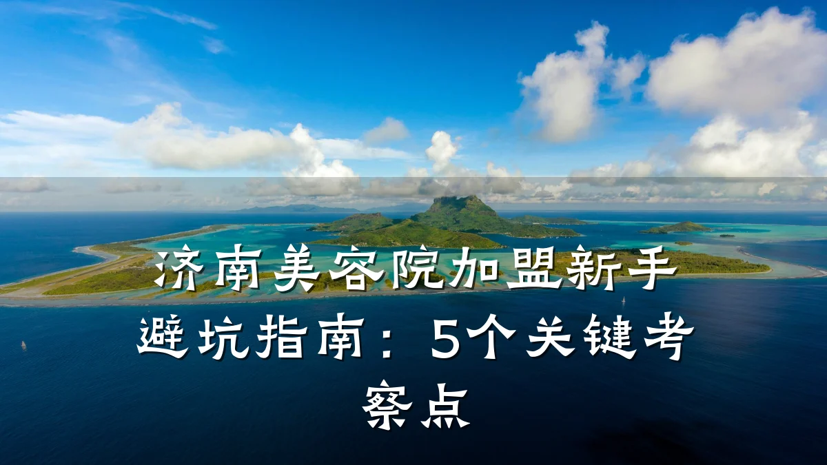 济南美容院加盟新手避坑指南:5个关键考察点