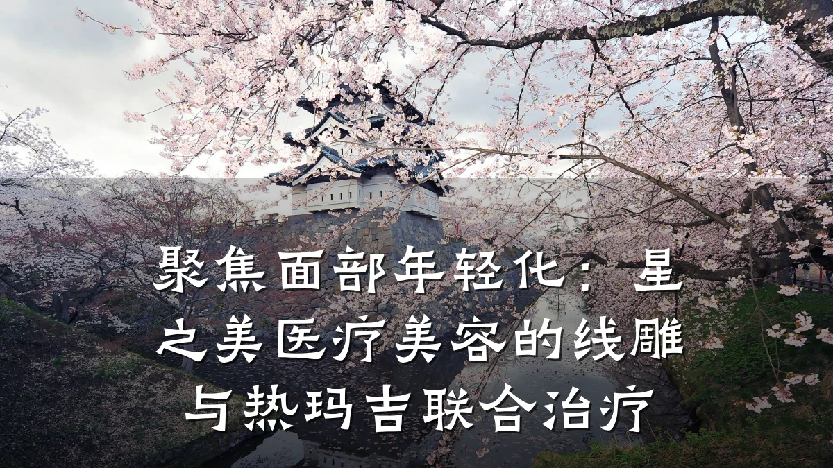 聚焦面部年轻化:星之美医疗美容的线雕与热玛吉联合治疗