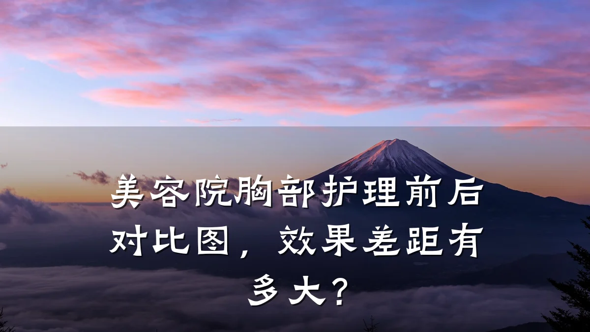 美容院胸部护理前后对比图,效果差距有多大?
