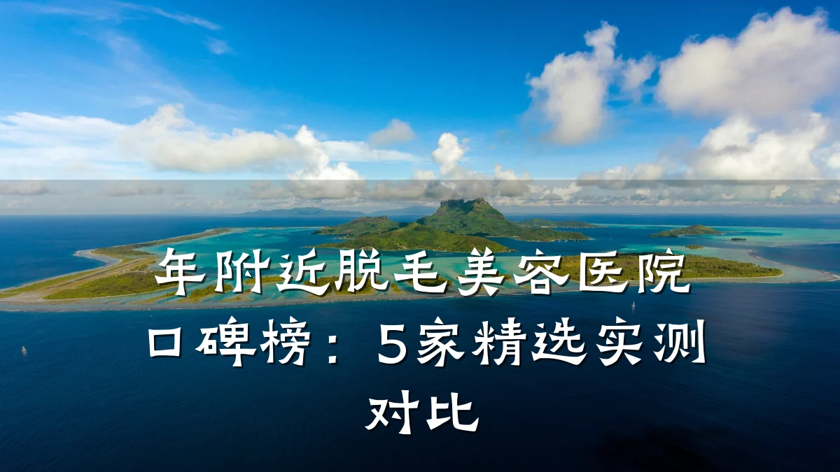 年附近脱毛美容医院口碑榜:5家精选实测对比