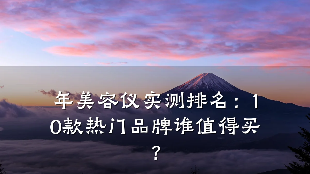 年美容仪实测排名：10款热门品牌谁值得买？