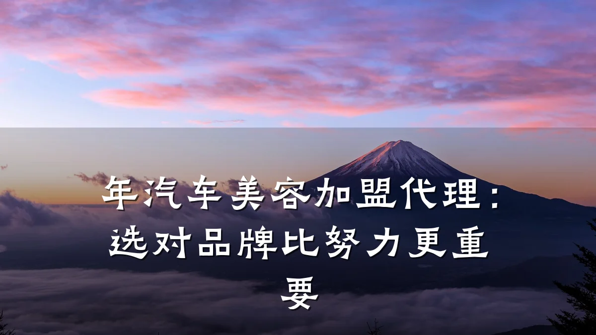 年汽车美容加盟代理:选对品牌比努力更重要