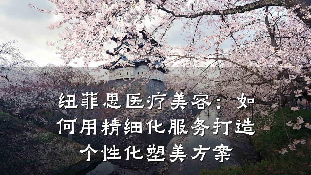 纽菲思医疗美容:如何用精细化服务打造个性化塑美方案