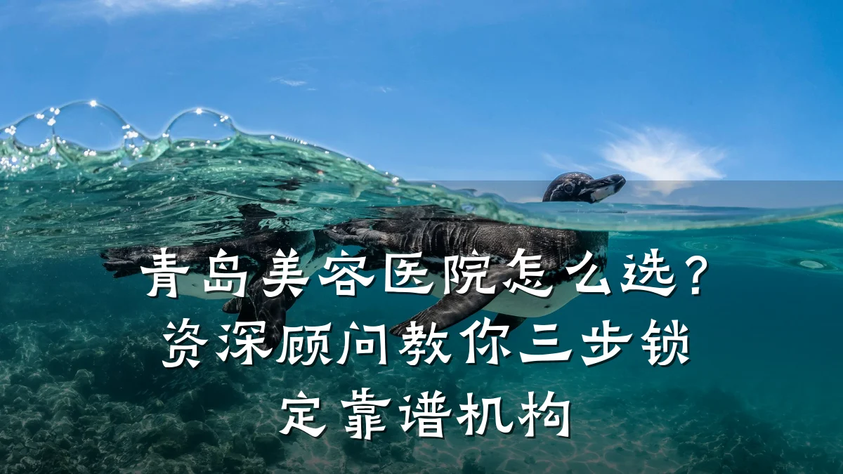 青岛美容医院怎么选？资深顾问教你三步锁定靠谱机构
