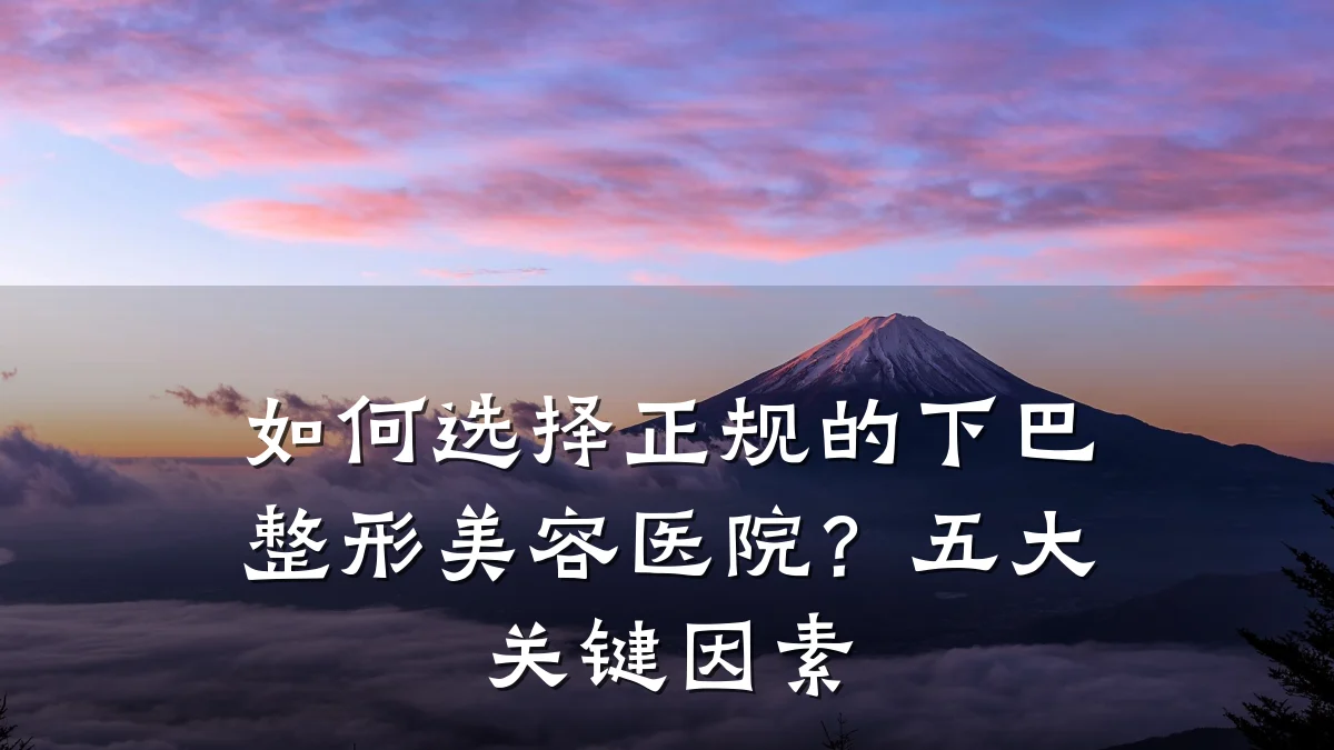 如何选择正规的下巴整形美容医院?五大关键因素