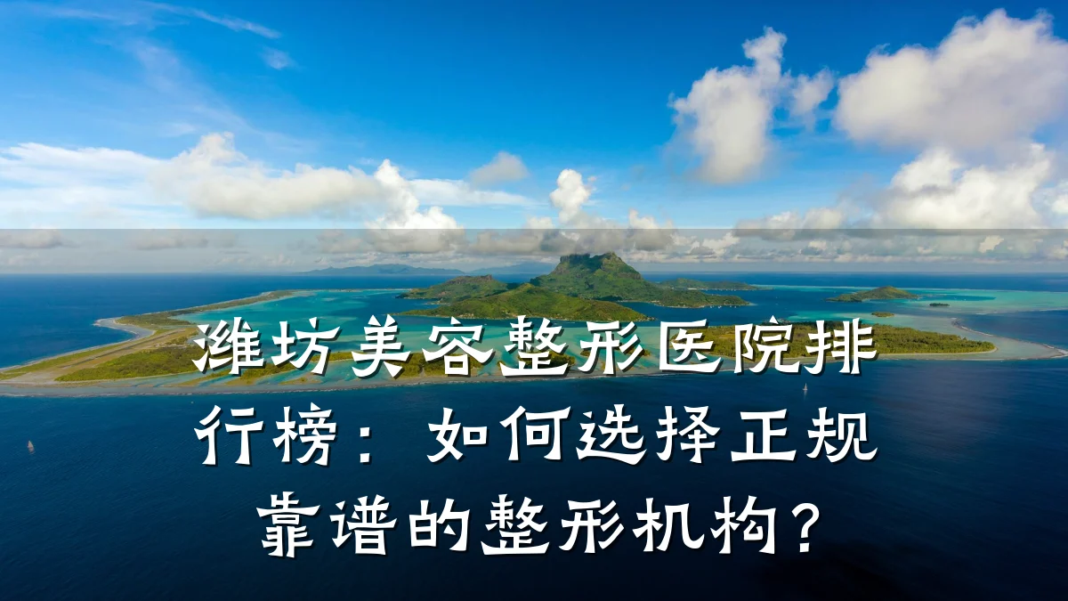 潍坊美容整形医院排行榜:如何选择正规靠谱的整形机构?