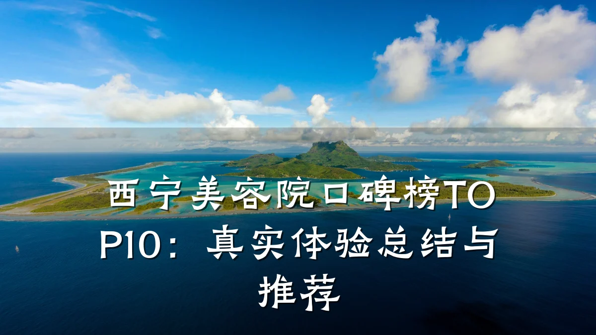 西宁美容院口碑榜TOP10：真实体验总结与推荐