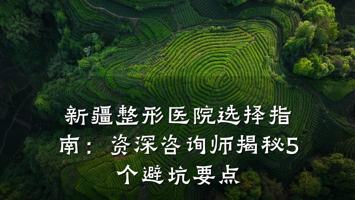 新疆整形医院选择指南:资深咨询师揭秘5个避坑要点