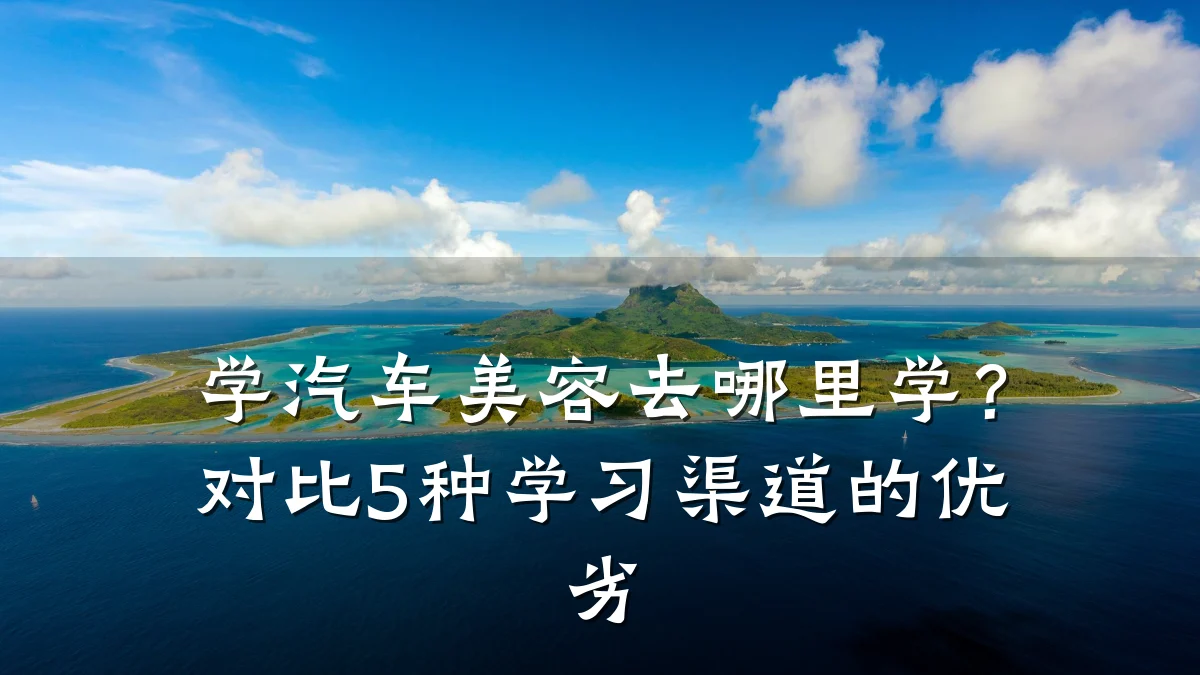 学汽车美容去哪里学?对比5种学习渠道的优劣