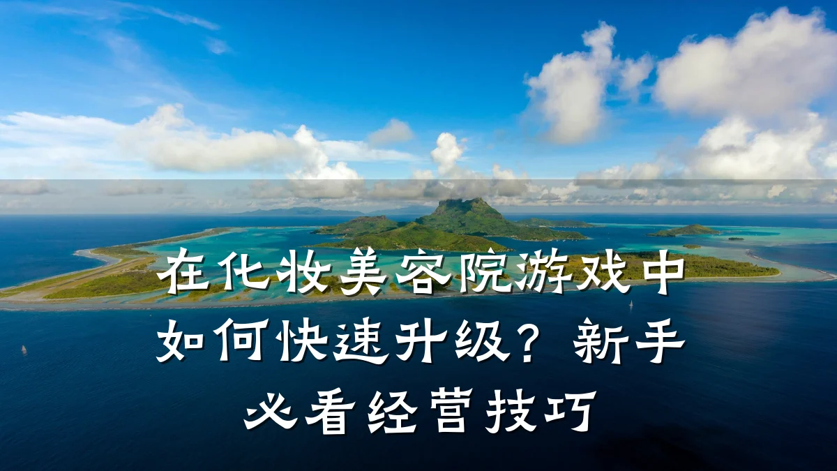 在化妆美容院游戏中如何快速升级?新手必看经营技巧