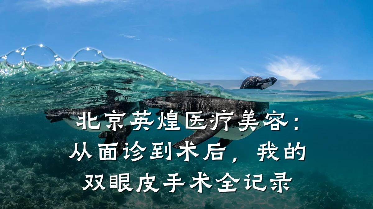 北京英煌医疗美容:从面诊到术后,我的双眼皮手术全记录