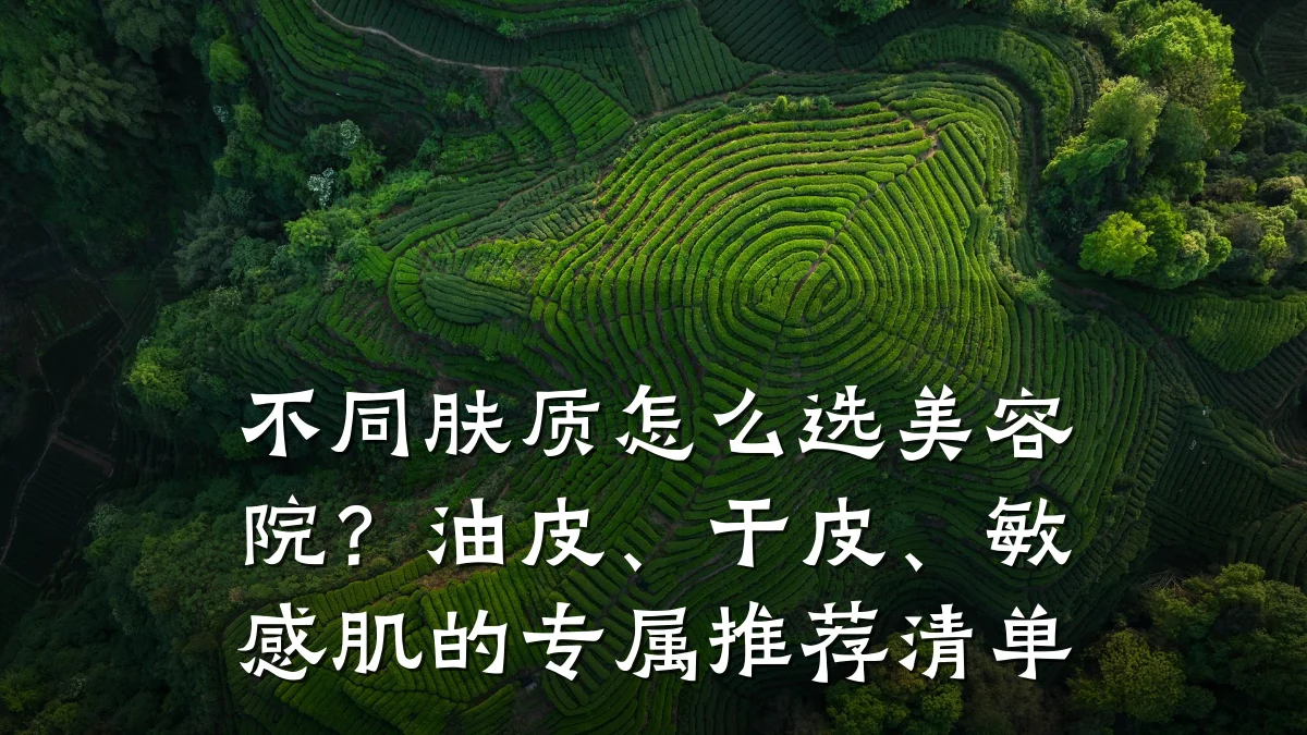 不同肤质怎么选美容院?油皮、干皮、敏感肌的专属推荐清单