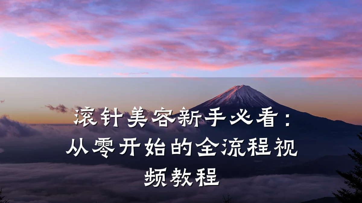 滚针美容新手必看:从零开始的全流程视频教程