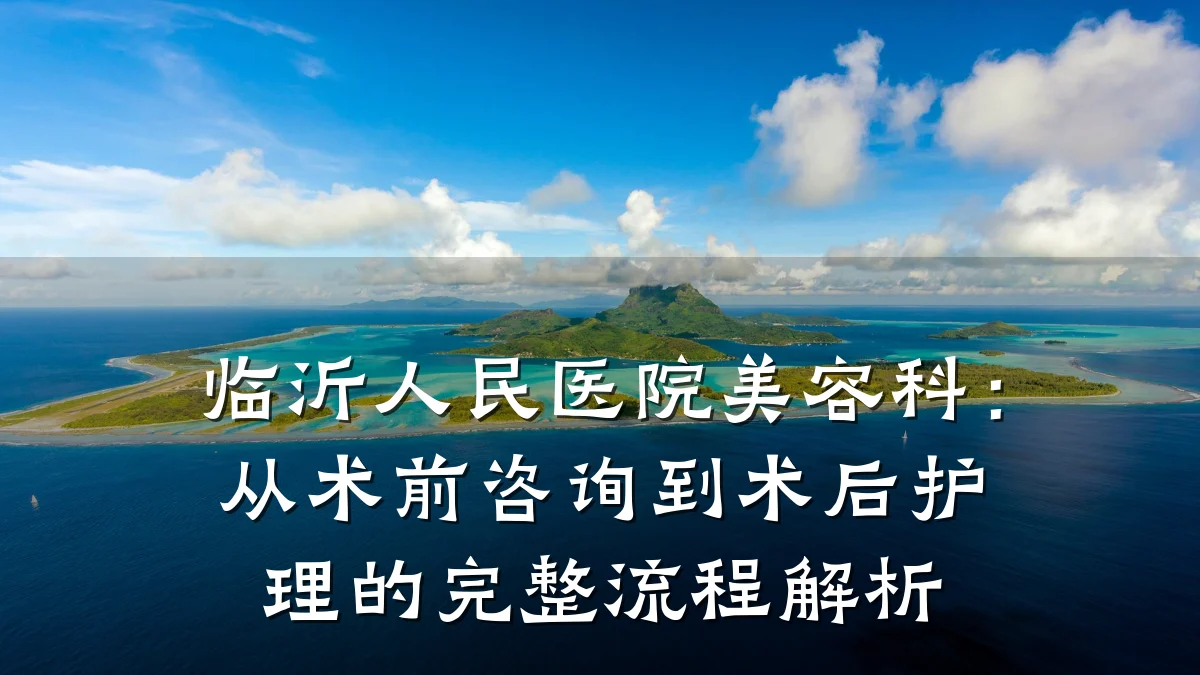 临沂人民医院美容科:从术前咨询到术后护理的完整流程解析