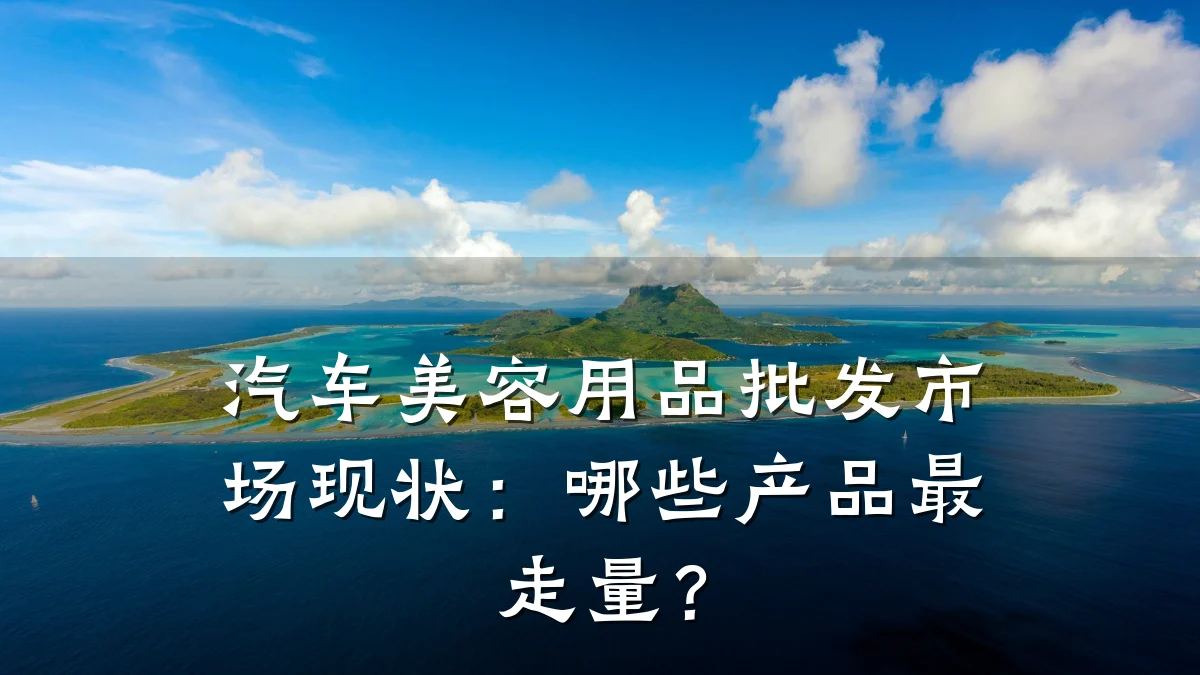 汽车美容用品批发市场现状:哪些产品最走量?