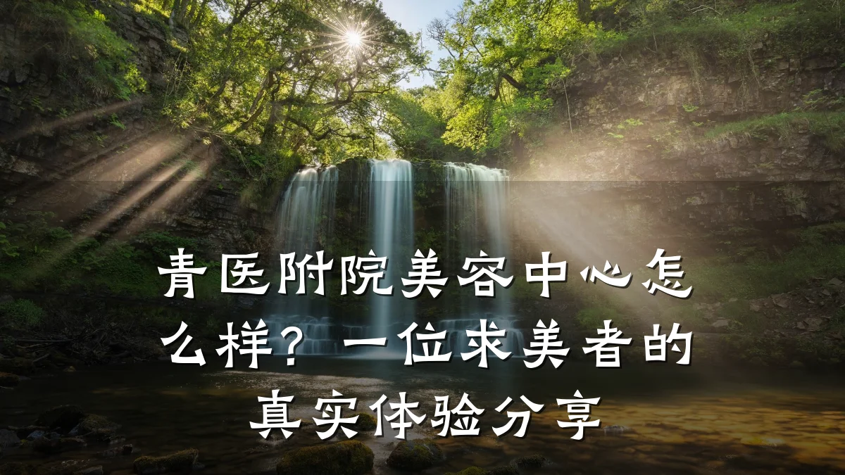 青医附院美容中心怎么样?一位求美者的真实体验分享