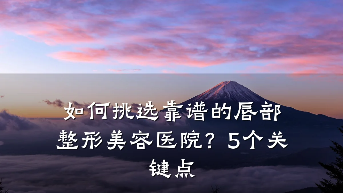 如何挑选靠谱的唇部整形美容医院?5个关键点