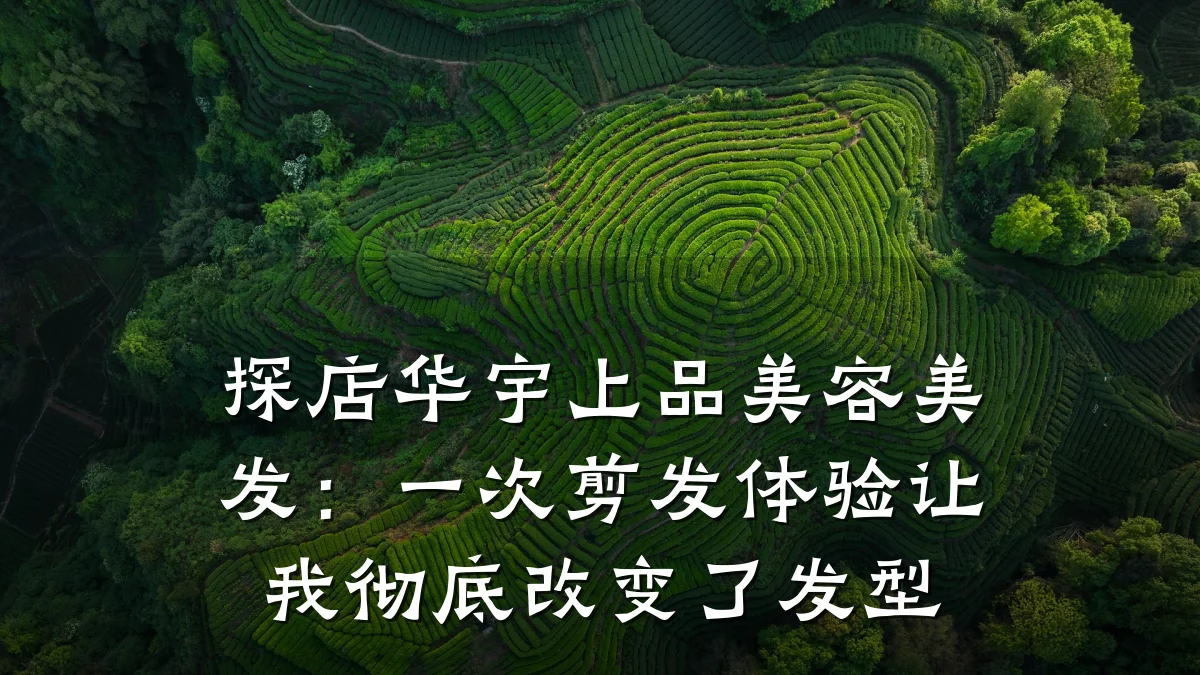 探店华宇上品美容美发:一次剪发体验让我彻底改变了发型