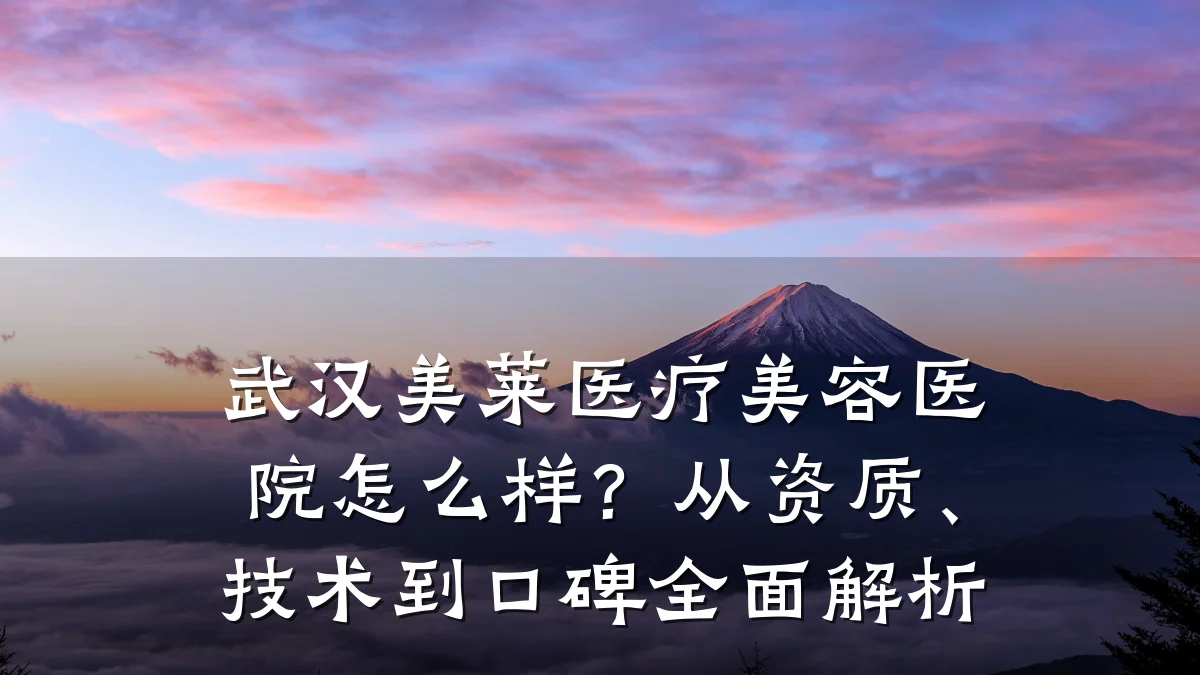 武汉美莱医疗美容医院怎么样?从资质、技术到口碑全面解析