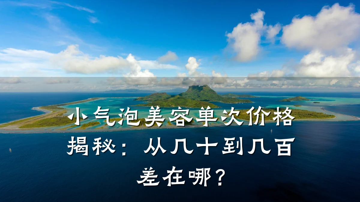 小气泡美容单次价格揭秘:从几十到几百差在哪?