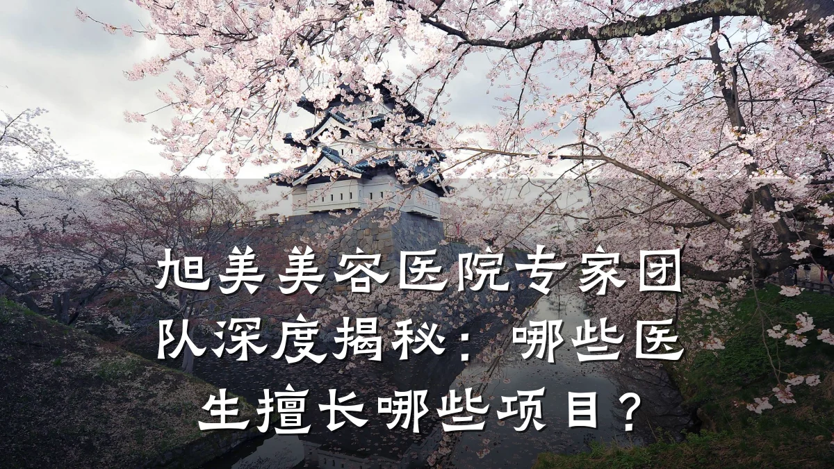 旭美美容医院专家团队深度揭秘:哪些医生擅长哪些项目?