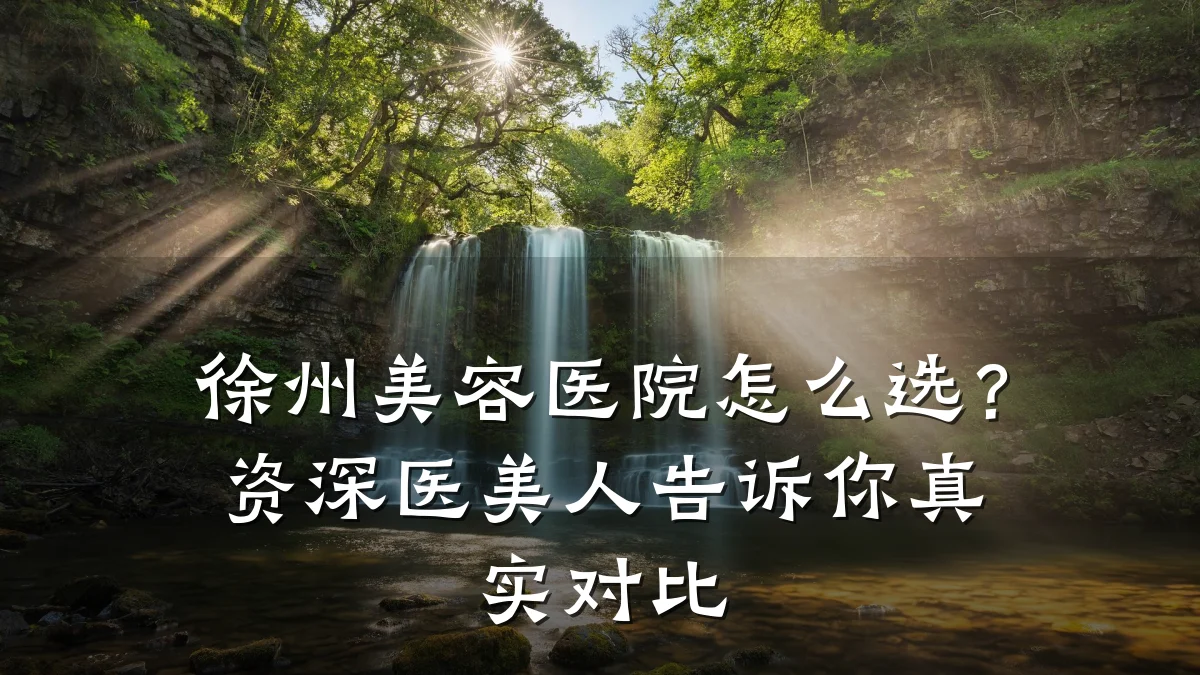 徐州美容医院怎么选?资深医美人告诉你真实对比