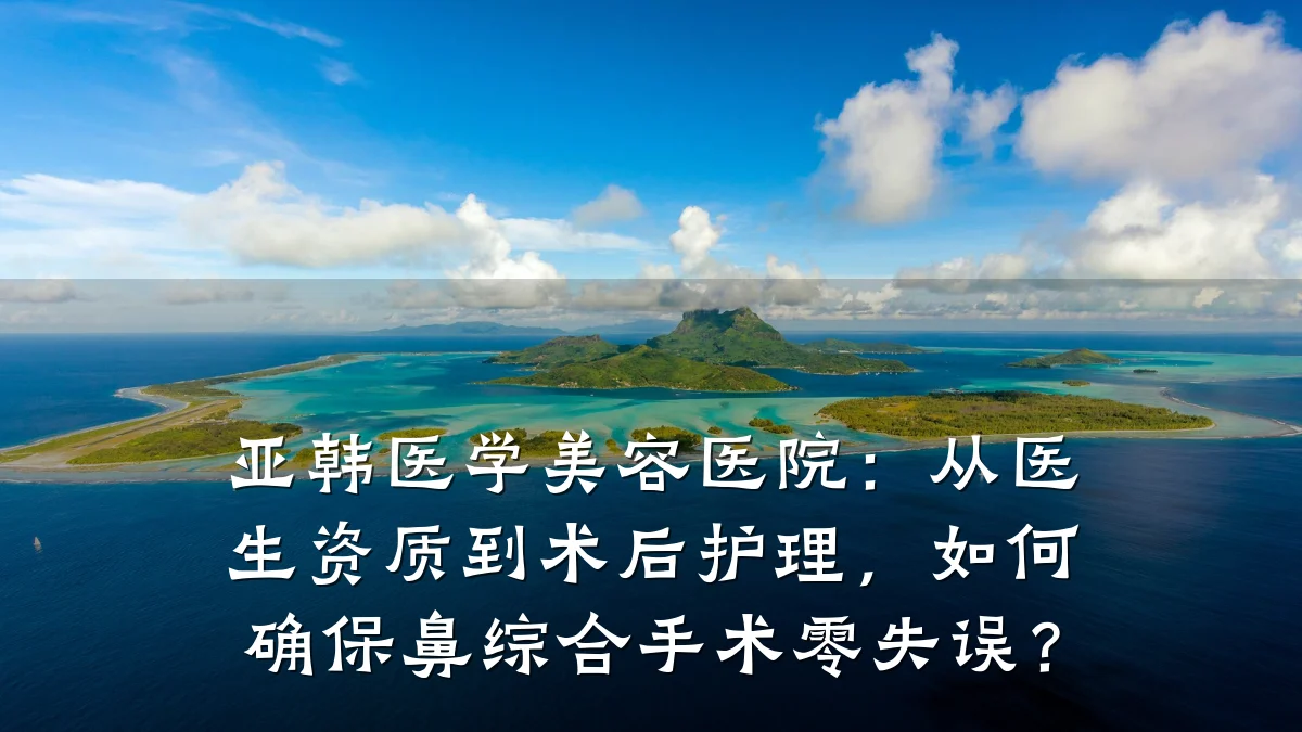 亚韩医学美容医院：从医生资质到术后护理，如何确保鼻综合手术零失误？