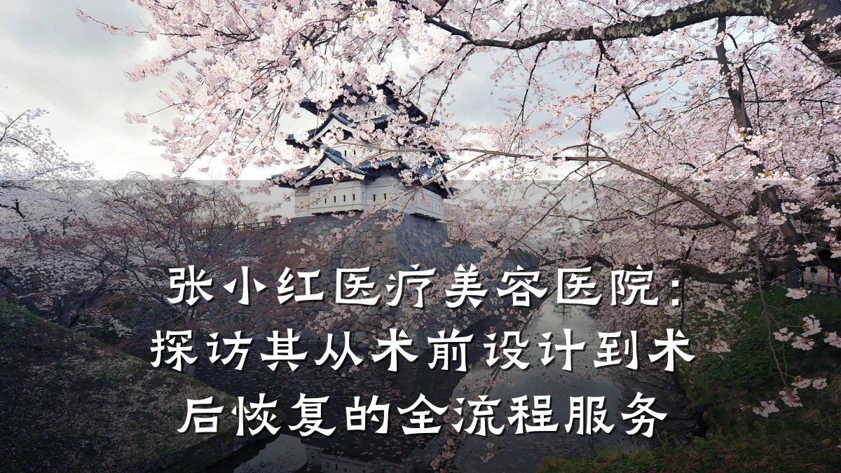 张小红医疗美容医院:探访其从术前设计到术后恢复的全流程服务