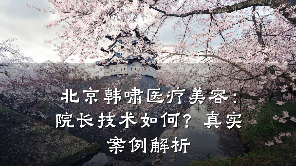 北京韩啸医疗美容:院长技术如何?真实案例解析