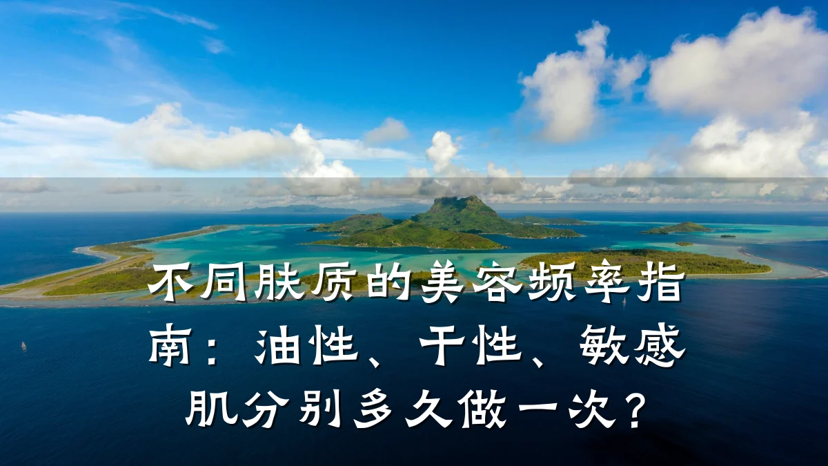 不同肤质的美容频率指南:油性、干性、敏感肌分别多久做一次?