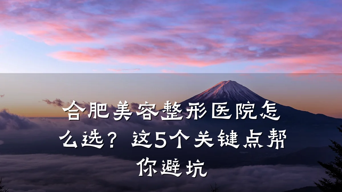 合肥美容整形医院怎么选?这5个关键点帮你避坑