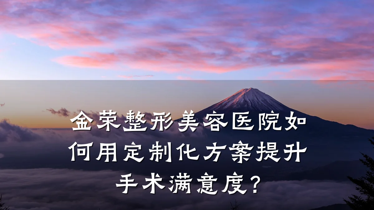 金荣整形美容医院如何用定制化方案提升手术满意度?
