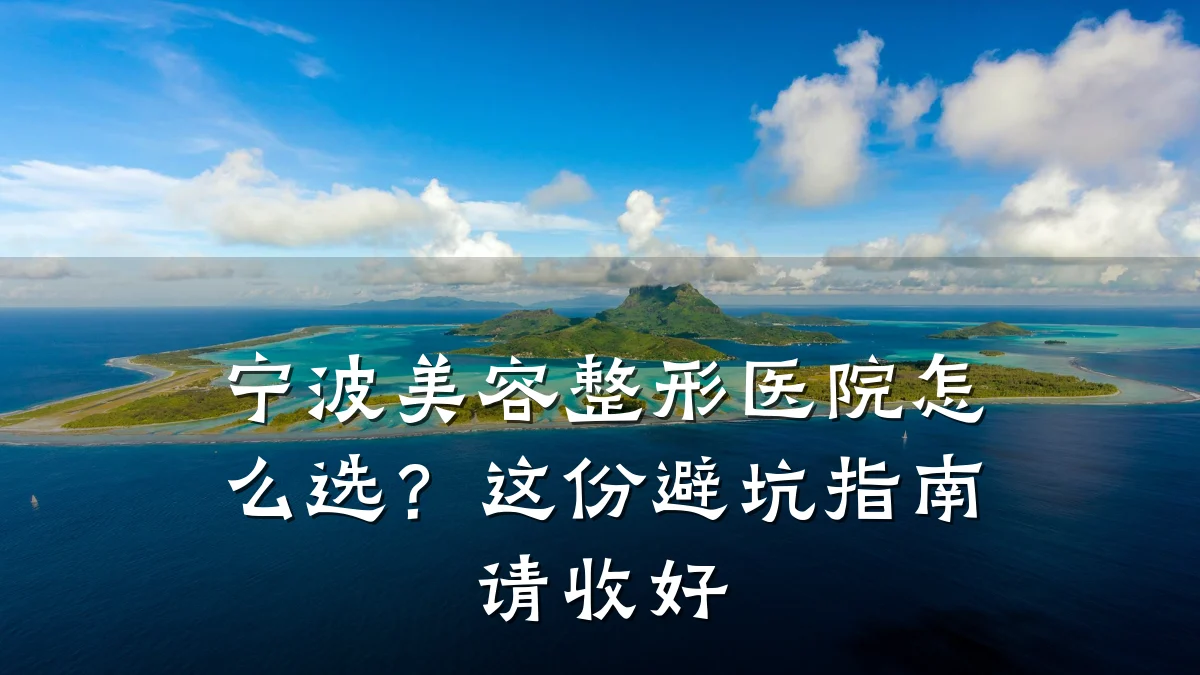 宁波美容整形医院怎么选?这份避坑指南请收好