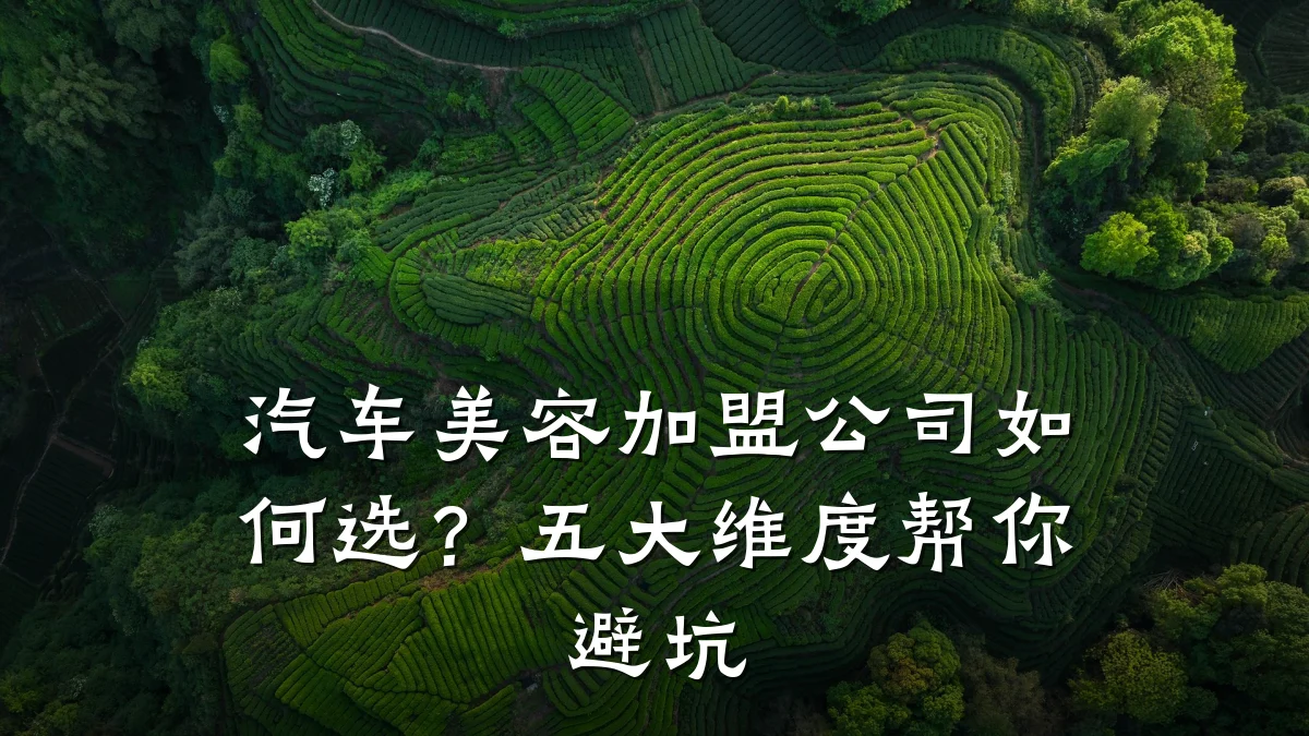汽车美容加盟公司如何选?五大维度帮你避坑