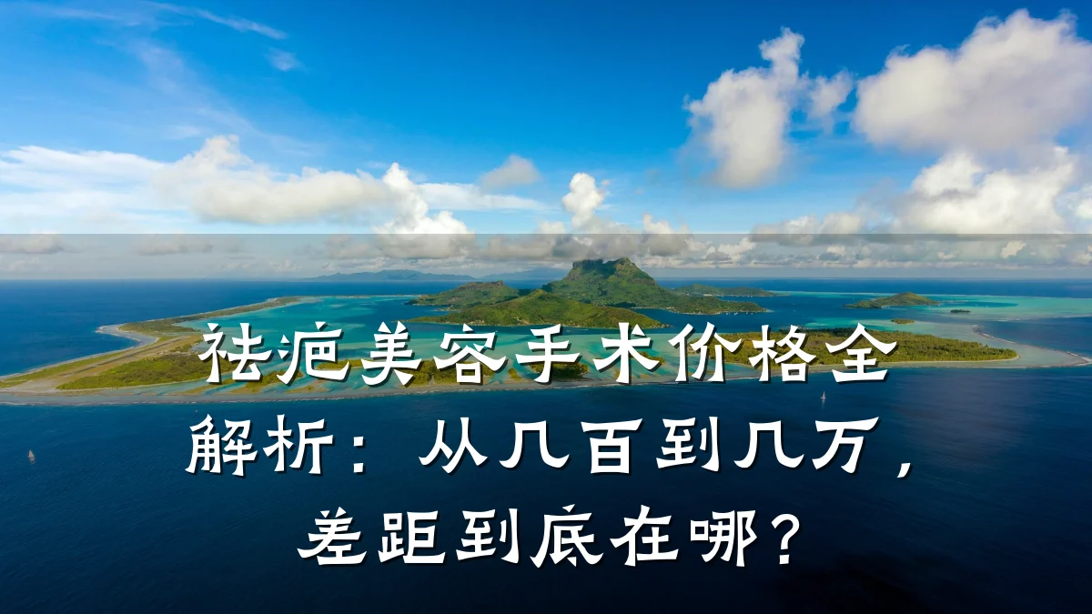 祛疤美容手术价格全解析:从几百到几万,差距到底在哪?