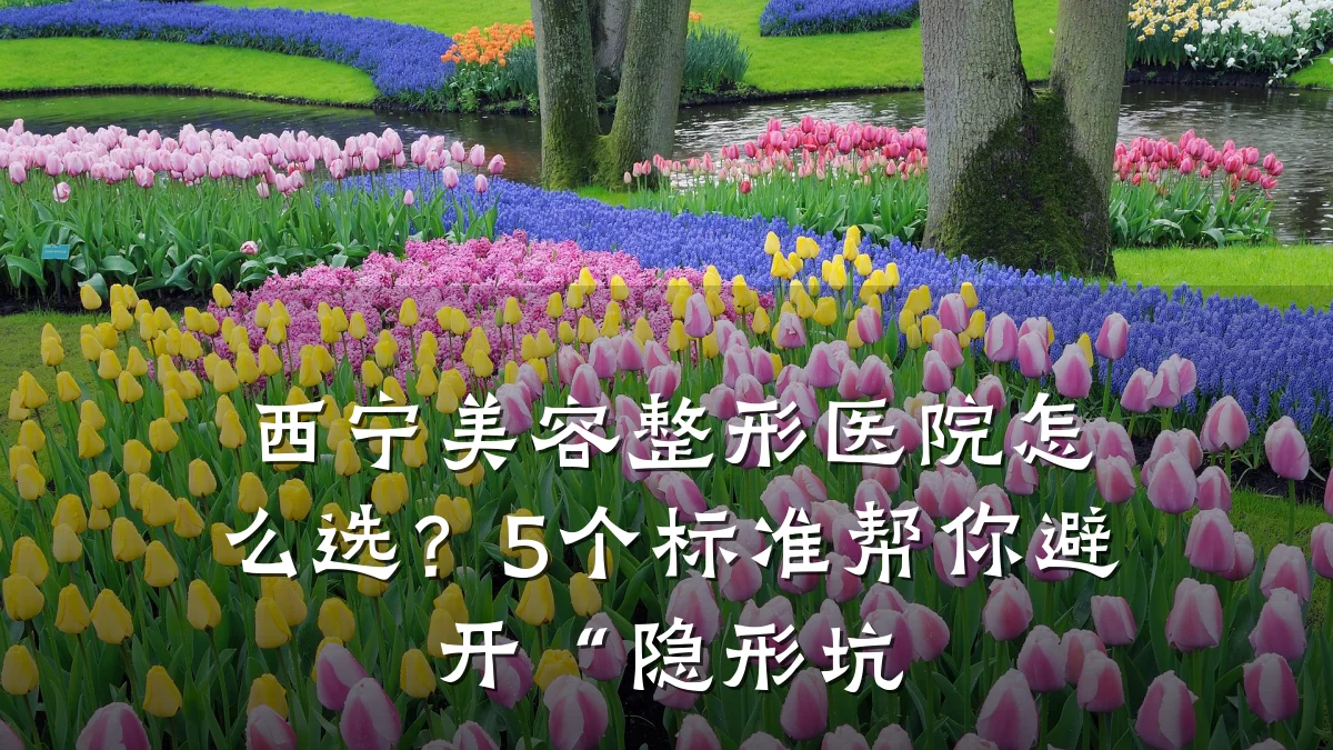 西宁美容整形医院怎么选?5个标准帮你避开“隐形坑