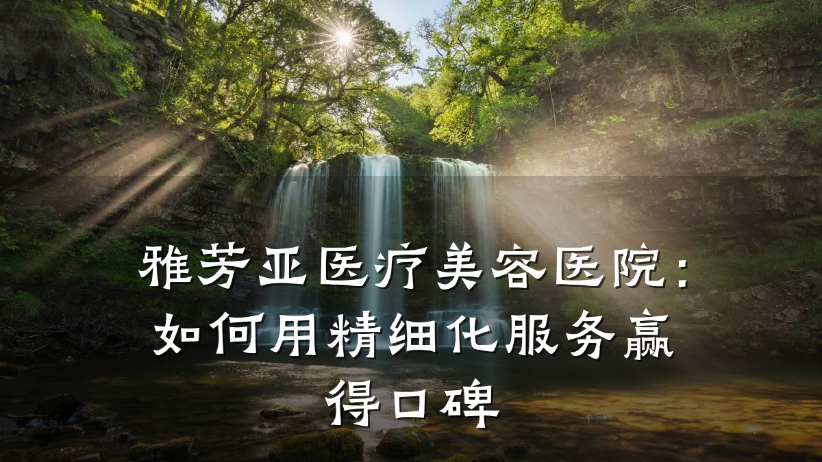 雅芳亚医疗美容医院:如何用精细化服务赢得口碑
