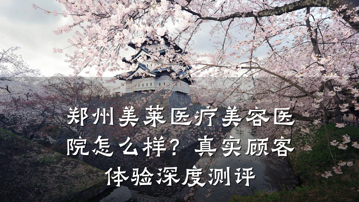 郑州美莱医疗美容医院怎么样?真实顾客体验深度测评