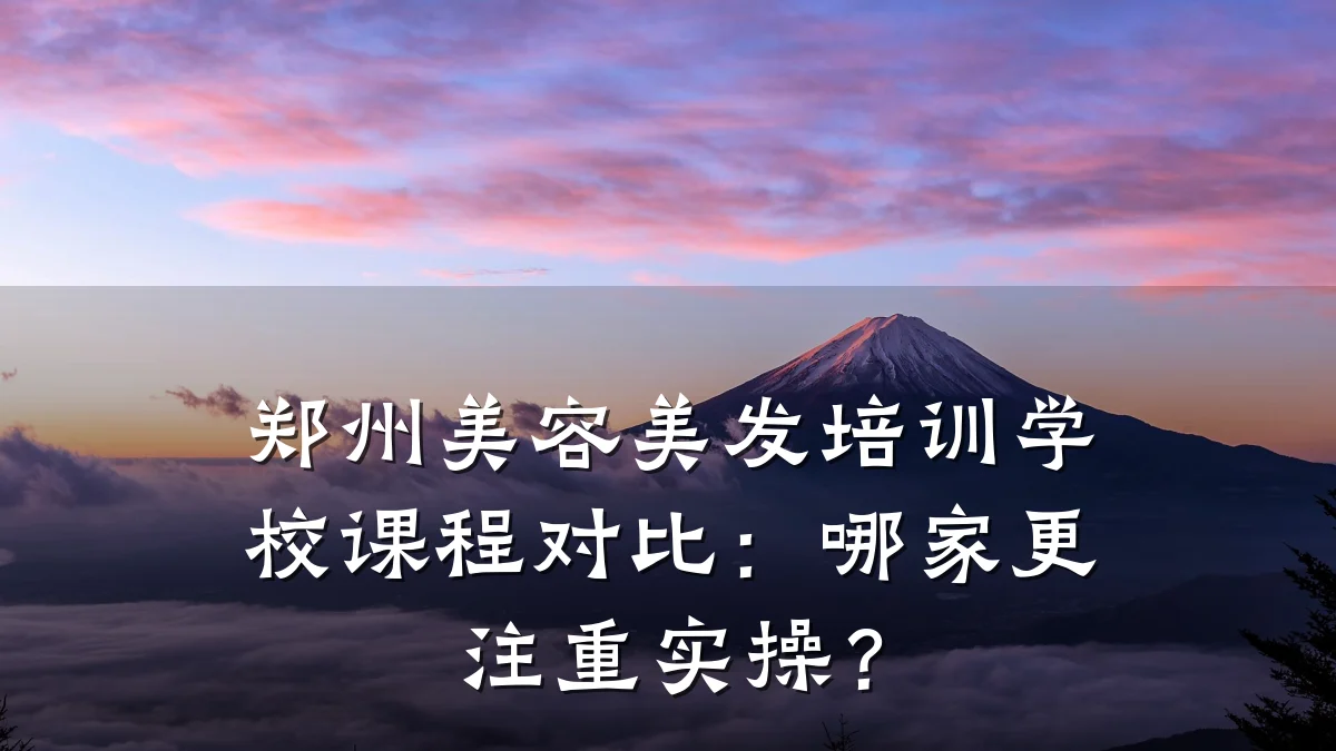 郑州美容美发培训学校课程对比:哪家更注重实操?