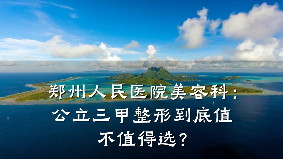 郑州人民医院美容科:公立三甲整形到底值不值得选?