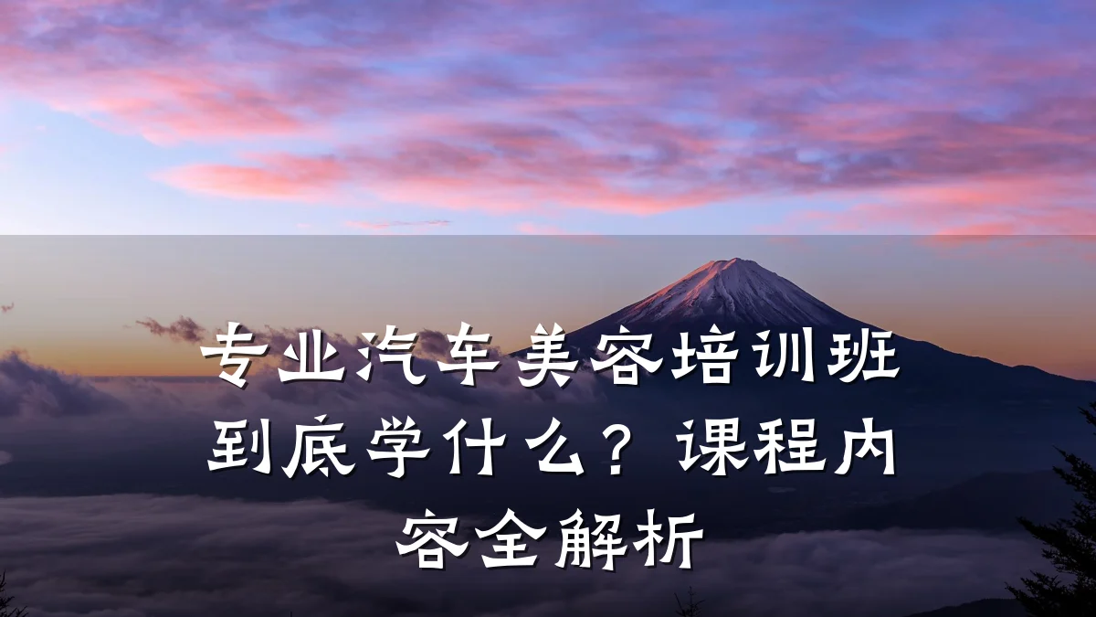 专业汽车美容培训班到底学什么?课程内容全解析