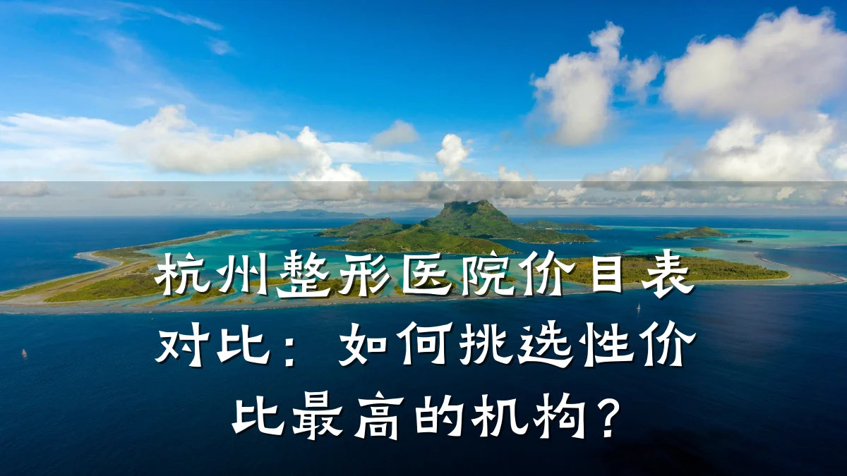 杭州整形医院价目表对比:如何挑选性价比最高的机构?