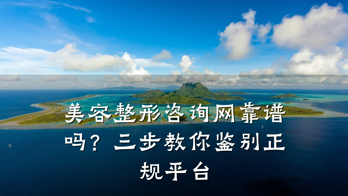 美容整形咨询网靠谱吗?三步教你鉴别正规平台