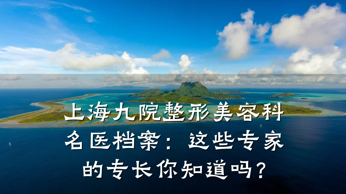 上海九院整形美容科名医档案:这些专家的专长你知道吗?